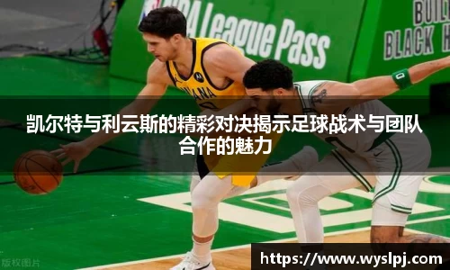凯尔特与利云斯的精彩对决揭示足球战术与团队合作的魅力