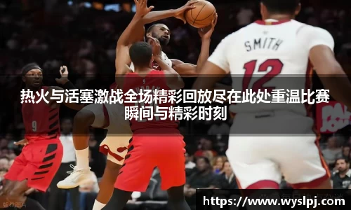 热火与活塞激战全场精彩回放尽在此处重温比赛瞬间与精彩时刻