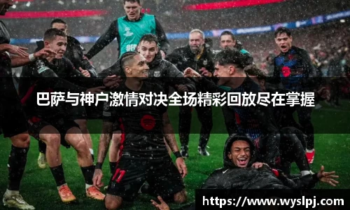 巴萨与神户激情对决全场精彩回放尽在掌握