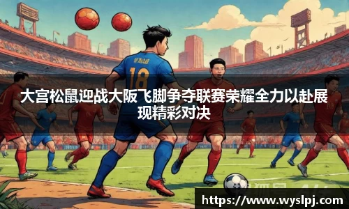 大宫松鼠迎战大阪飞脚争夺联赛荣耀全力以赴展现精彩对决
