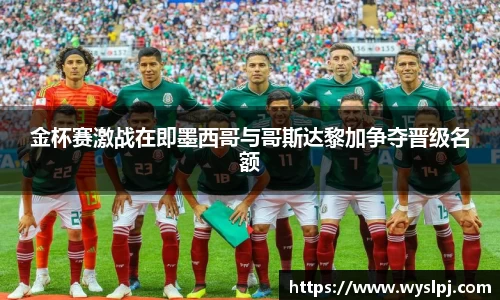 金杯赛激战在即墨西哥与哥斯达黎加争夺晋级名额