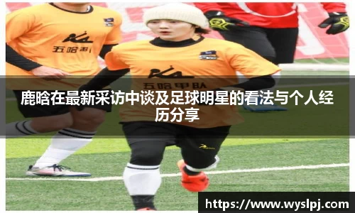 鹿晗在最新采访中谈及足球明星的看法与个人经历分享