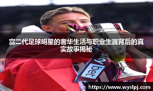富二代足球明星的奢华生活与职业生涯背后的真实故事揭秘