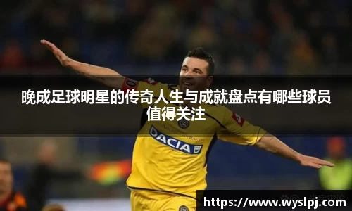 晚成足球明星的传奇人生与成就盘点有哪些球员值得关注
