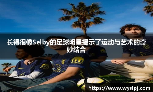 长得很像Selby的足球明星揭示了运动与艺术的奇妙结合