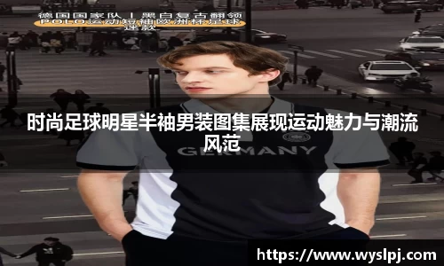 时尚足球明星半袖男装图集展现运动魅力与潮流风范