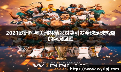 2021欧洲杯与美洲杯精彩对决引发全球足球热潮的盛况回顾